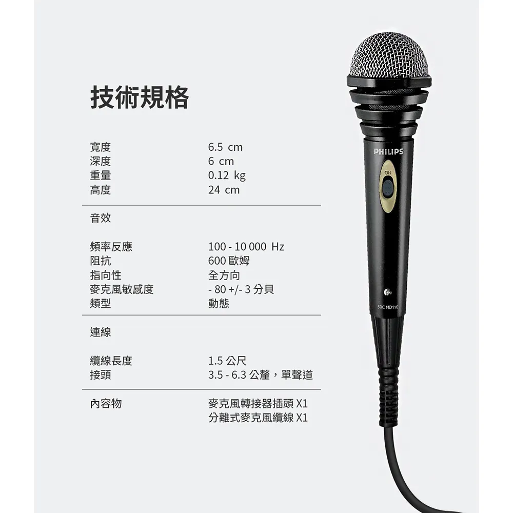 技術規格寬度深度重量高度音效6.5 cm6 cm0.12 kg24 cmPHILIPSON頻率反應阻抗指向性100-10000Hz600歐姆全方向麥克風敏感度-80+/-3分貝類型動態 MD110連線纜線長度接頭內容物1.5 公尺3.5 - 6.3 公釐,單聲道麥克風轉接器插頭 X1分離式麥克風纜線X1